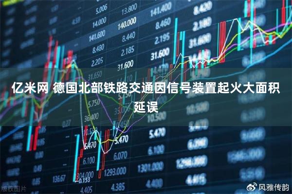 亿米网 德国北部铁路交通因信号装置起火大面积延误
