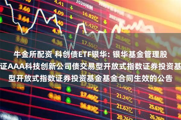 牛金所配资 科创债ETF银华: 银华基金管理股份有限公司关于银华中证AAA科技创新公司债交易型开放式指数证券投资基金基金合同生效的公告
