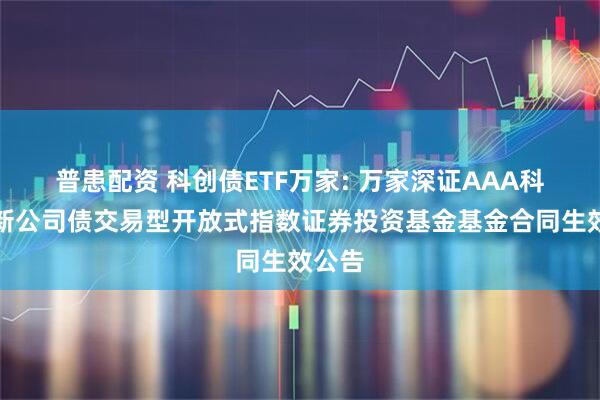 普患配资 科创债ETF万家: 万家深证AAA科技创新公司债交易型开放式指数证券投资基金基金合同生效公告