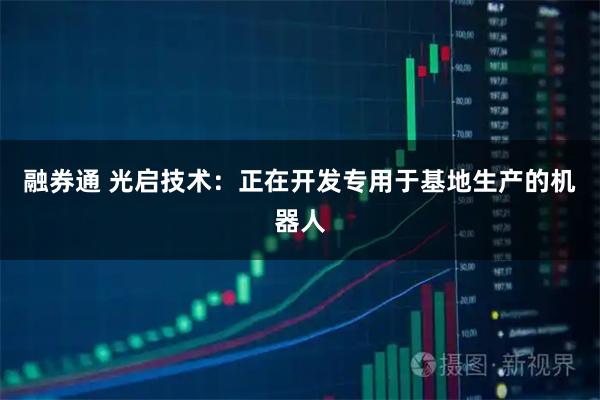 融券通 光启技术：正在开发专用于基地生产的机器人