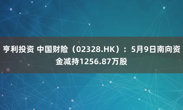 亨利投资 中国财险（02328.HK）：5月9日南向资金减持1256.87万股