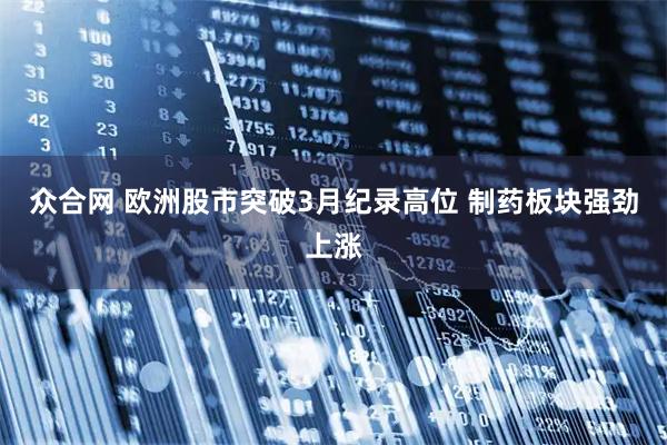 众合网 欧洲股市突破3月纪录高位 制药板块强劲上涨
