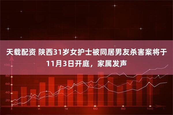 天载配资 陕西31岁女护士被同居男友杀害案将于11月3日开庭，家属发声
