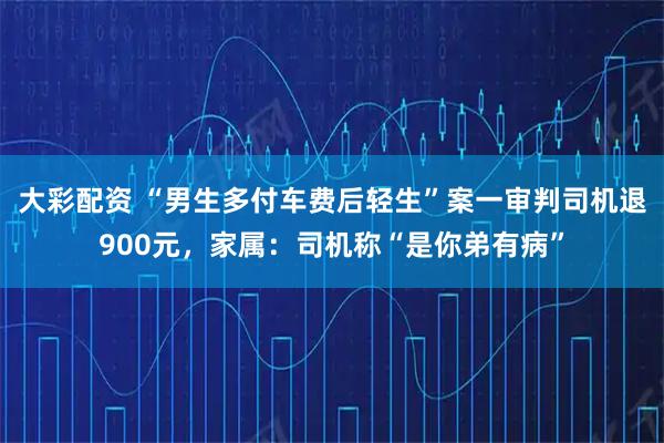 大彩配资 “男生多付车费后轻生”案一审判司机退900元,家属:司机称“是你弟有病”