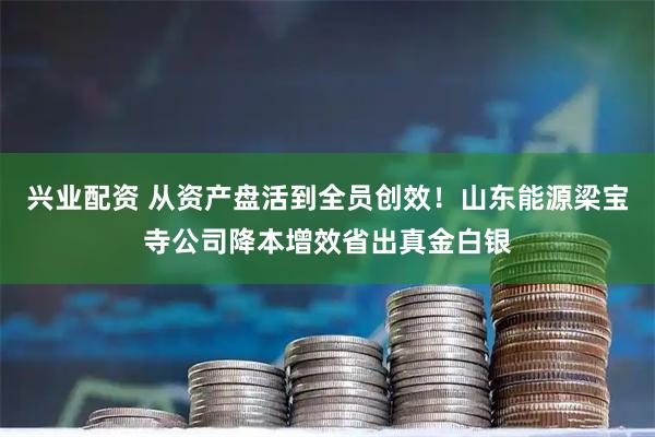 兴业配资 从资产盘活到全员创效！山东能源梁宝寺公司降本增效省出真金白银