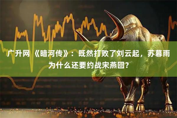 广升网 《暗河传》：既然打败了刘云起，苏暮雨为什么还要约战宋燕回？