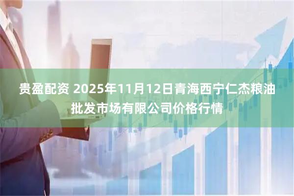 贵盈配资 2025年11月12日青海西宁仁杰粮油批发市场有限公司价格行情