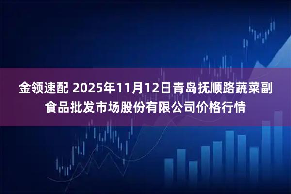 金领速配 2025年11月12日青岛抚顺路蔬菜副食品批发市场股份有限公司价格行情