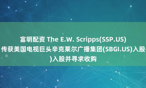 富明配资 The E.W. Scripps(SSP.US)盘前大涨！传获美国电视巨头辛克莱尔广播集团(SBGI.US)入股并寻求收购