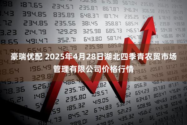 豪瑞优配 2025年4月28日湖北四季青农贸市场管理有限公司价格行情