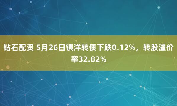 钻石配资 5月26日镇洋转债下跌0.12%，转股溢价率32.82%