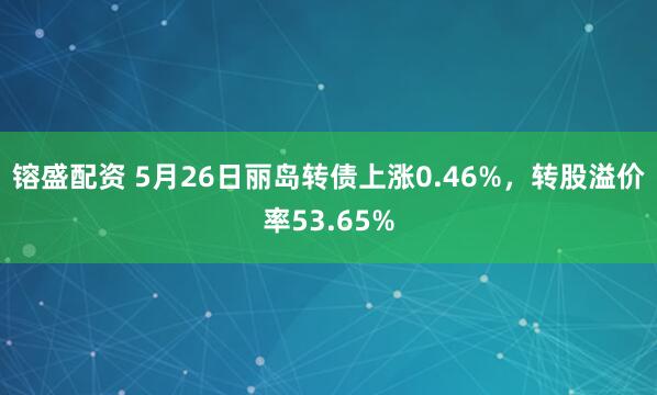 镕盛配资 5月26日丽岛转债上涨0.46%，转股溢价率53.65%