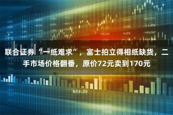 联合证券 “一纸难求”,富士拍立得相纸缺货,二手市场价格翻番,原价72元卖到170元