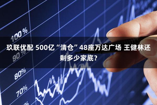 玖联优配 500亿“清仓”48座万达广场 王健林还剩多少家底？