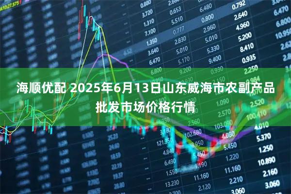 海顺优配 2025年6月13日山东威海市农副产品批发市场价格行情