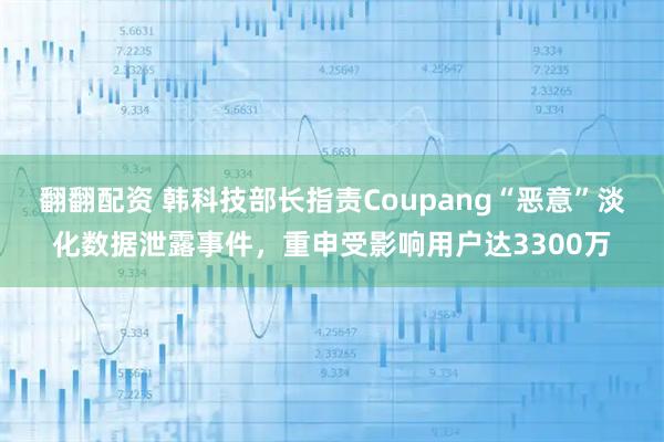翻翻配资 韩科技部长指责Coupang“恶意”淡化数据泄露事件，重申受影响用户达3300万