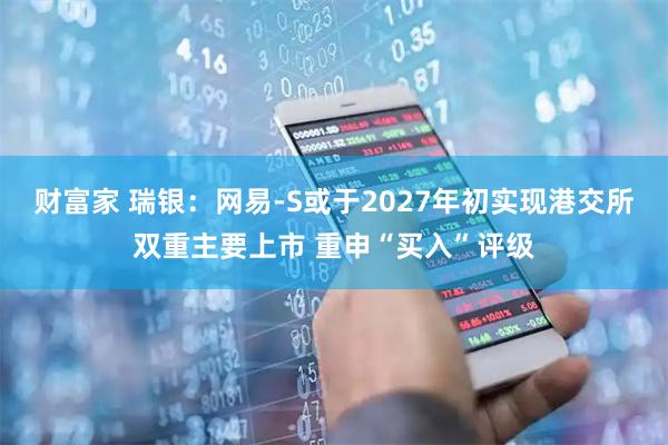 财富家 瑞银：网易-S或于2027年初实现港交所双重主要上市 重申“买入”评级