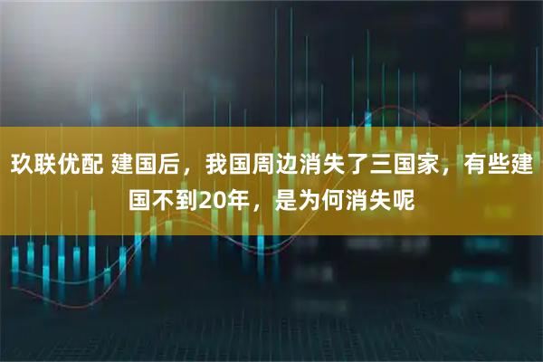 玖联优配 建国后，我国周边消失了三国家，有些建国不到20年，是为何消失呢
