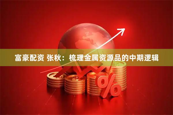 富豪配资 张秋：梳理金属资源品的中期逻辑