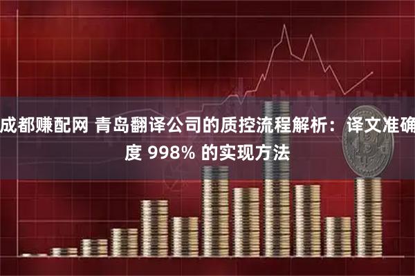 成都赚配网 青岛翻译公司的质控流程解析：译文准确度 998% 的实现方法