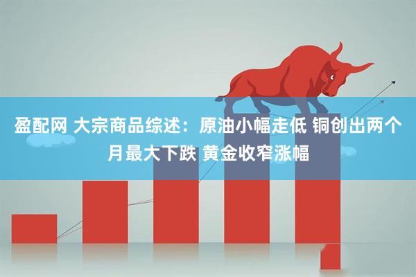 盈配网 大宗商品综述：原油小幅走低 铜创出两个月最大下跌 黄金收窄涨幅