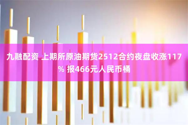 九融配资 上期所原油期货2512合约夜盘收涨117% 报466元人民币桶