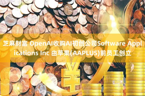 芝麻财富 OpenAI收购AI初创公司Software Applications Inc 由苹果(AAPLUS)前员工创立