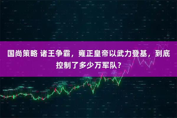 国尚策略 诸王争霸，雍正皇帝以武力登基，到底控制了多少万军队？