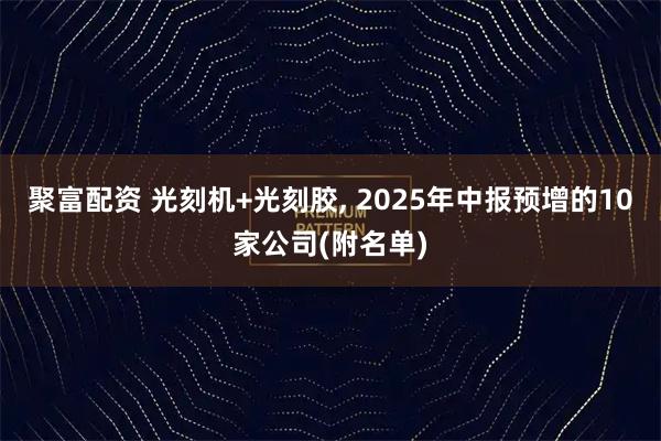 聚富配资 光刻机+光刻胶, 2025年中报预增的10家公司(附名单)