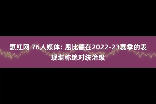 惠红网 76人媒体: 恩比德在2022-23赛季的表现堪称绝对统治级